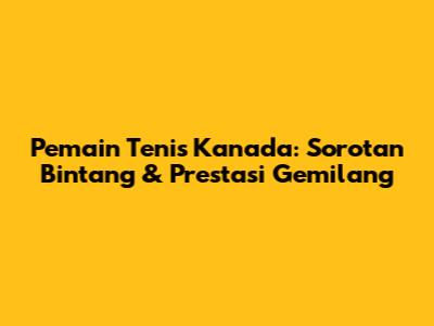 **Pemain Tenis Kanada: Sorotan Bintang & Prestasi Gemilang**