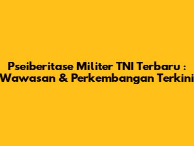 **Pseiberitase Militer TNI Terbaru**: Wawasan & Perkembangan Terkini