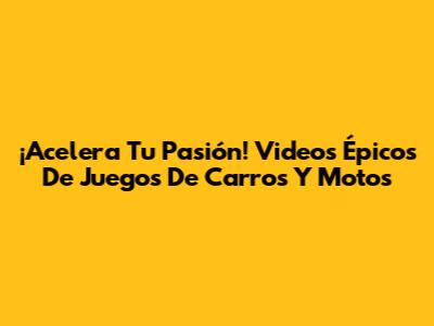 ¡Acelera Tu Pasión! Videos Épicos De Juegos De Carros Y Motos