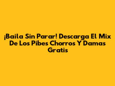 ¡Baila Sin Parar! Descarga El Mix De Los Pibes Chorros Y Damas Gratis