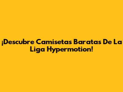 ¡Descubre Camisetas Baratas De La Liga Hypermotion!
