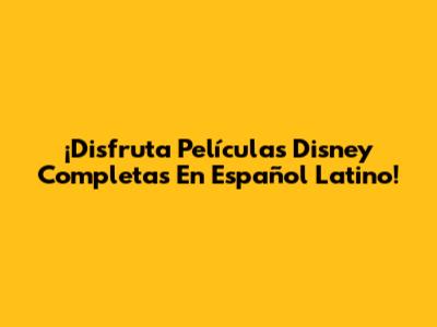 ¡Disfruta Películas Disney Completas En Español Latino!