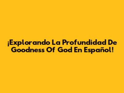 ¡Explorando La Profundidad De 'Goodness Of God' En Español!