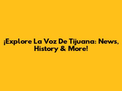 ¡Explore La Voz De Tijuana: News, History & More!