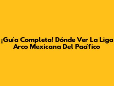 ¡Guía Completa! Dónde Ver La Liga Arco Mexicana Del Pacífico