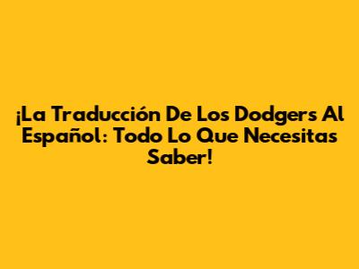 ¡La Traducción De Los Dodgers Al Español: Todo Lo Que Necesitas Saber!