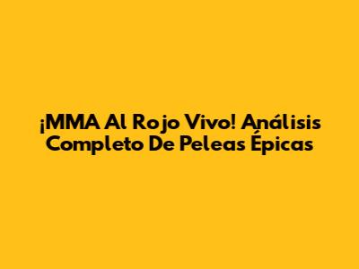 ¡MMA Al Rojo Vivo! Análisis Completo De Peleas Épicas