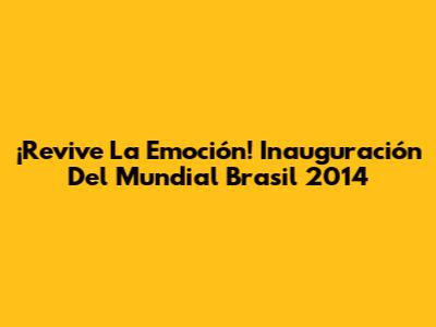 ¡Revive La Emoción! Inauguración Del Mundial Brasil 2014