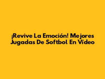 ¡Revive La Emoción! Mejores Jugadas De Softbol En Vídeo