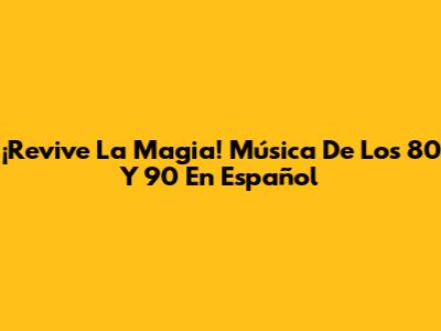 ¡Revive La Magia! Música De Los 80 Y 90 En Español