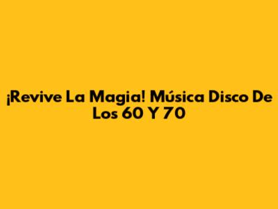 ¡Revive La Magia! Música Disco De Los 60 Y 70