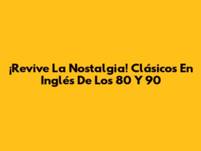 ¡Revive La Nostalgia! Clásicos En Inglés De Los 80 Y 90