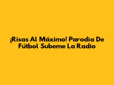 ¡Risas Al Máximo! Parodia De Fútbol 'Subeme La Radio'