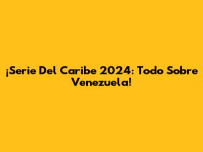 ¡Serie Del Caribe 2024: Todo Sobre Venezuela!