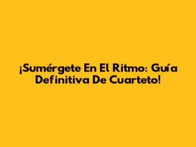 ¡Sumérgete En El Ritmo: Guía Definitiva De Cuarteto!