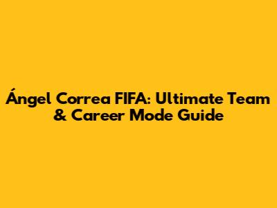 Ángel Correa FIFA: Ultimate Team & Career Mode Guide