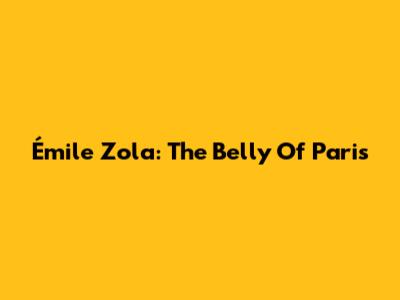Émile Zola: The Belly Of Paris