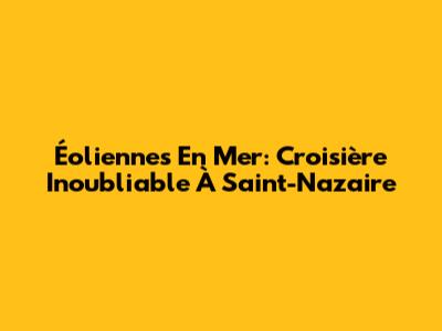 Éoliennes En Mer: Croisière Inoubliable À Saint-Nazaire