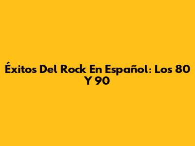 Éxitos Del Rock En Español: Los 80 Y 90