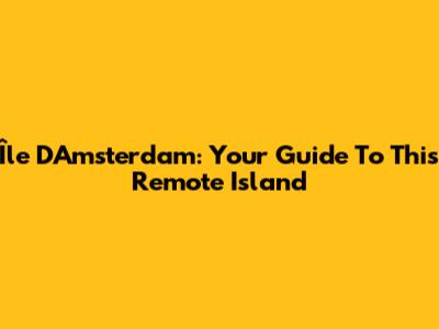Île D'Amsterdam: Your Guide To This Remote Island