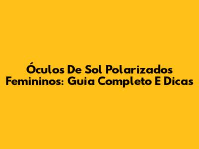Óculos De Sol Polarizados Femininos: Guia Completo E Dicas