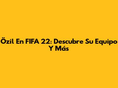 Özil En FIFA 22: Descubre Su Equipo Y Más