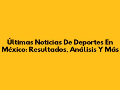 Últimas Noticias De Deportes En México: Resultados, Análisis Y Más