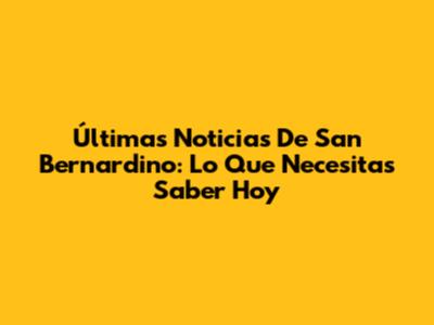 Últimas Noticias De San Bernardino: Lo Que Necesitas Saber Hoy
