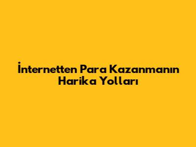 İnternetten Para Kazanmanın Harika Yolları