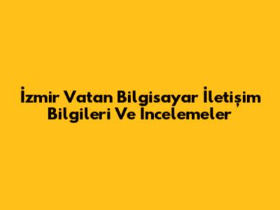 İzmir Vatan Bilgisayar İletişim Bilgileri Ve İncelemeler