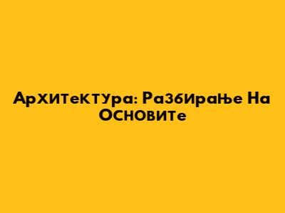 Архитектура: Разбирање На Основите