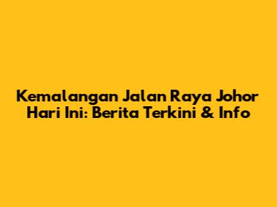  Kemalangan Jalan Raya Johor Hari Ini: Berita Terkini & Info