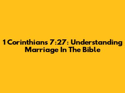 1 Corinthians 7:27: Understanding Marriage In The Bible