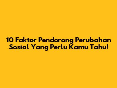 10 Faktor Pendorong Perubahan Sosial Yang Perlu Kamu Tahu!