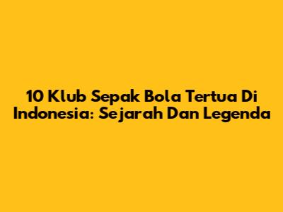 10 Klub Sepak Bola Tertua Di Indonesia: Sejarah Dan Legenda