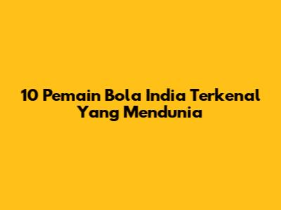 10 Pemain Bola India Terkenal Yang Mendunia