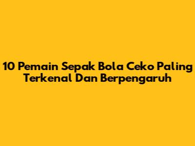 10 Pemain Sepak Bola Ceko Paling Terkenal Dan Berpengaruh