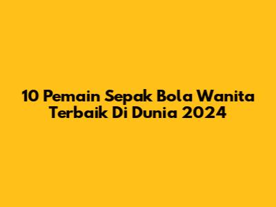 10 Pemain Sepak Bola Wanita Terbaik Di Dunia 2024