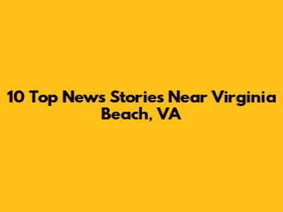 10 Top News Stories Near Virginia Beach, VA