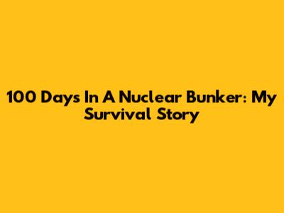 100 Days In A Nuclear Bunker: My Survival Story