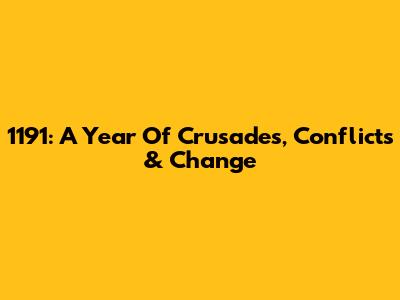 1191: A Year Of Crusades, Conflicts & Change