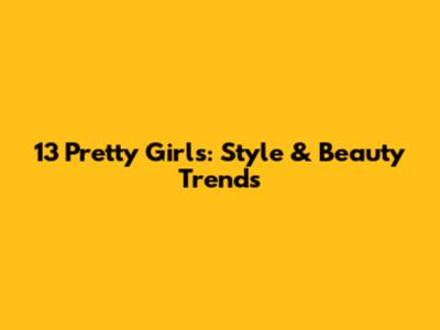 13 Pretty Girls: Style & Beauty Trends