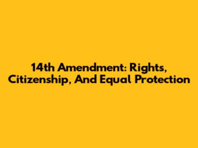 14th Amendment: Rights, Citizenship, And Equal Protection