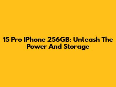 15 Pro IPhone 256GB: Unleash The Power And Storage