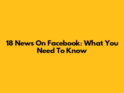 18 News On Facebook: What You Need To Know