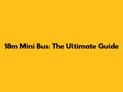 18m Mini Bus: The Ultimate Guide