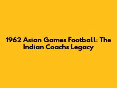 1962 Asian Games Football: The Indian Coach's Legacy