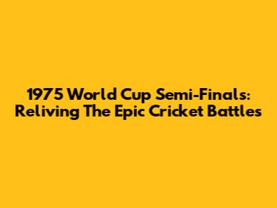 1975 World Cup Semi-Finals: Reliving The Epic Cricket Battles