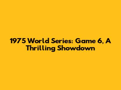 1975 World Series: Game 6, A Thrilling Showdown