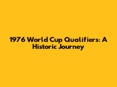 1976 World Cup Qualifiers: A Historic Journey